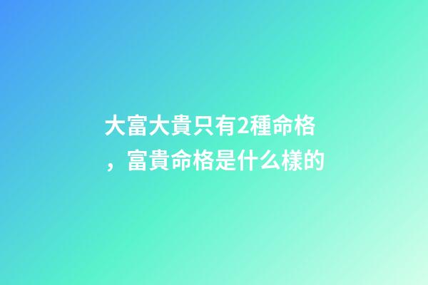 大富大貴只有2種命格，富貴命格是什么樣的